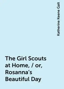 «The Girl Scouts at Home, / or, Rosanna's Beautiful Day» by Katherine Keene Galt