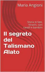 Maria Angioni - Il segreto del Talismano Alato, Storia di fate, Nirachi, cani cavalli e bambini