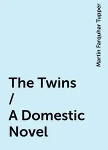 «The Twins / A Domestic Novel» by Martin Farquhar Tupper