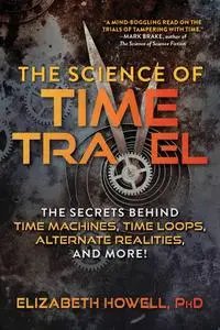 The Science of Time Travel: The Secrets Behind Time Machines, Time Loops, Alternate Realities, and More!