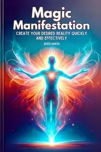 Magic Manifestation: Create Your Desired Reality Quickly and Effectively