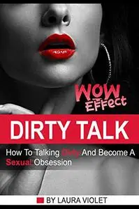 How To Talk Dirty: Dirty Talking Wow Effect - How To Talk Dirty And Become His Sexual Obsession
