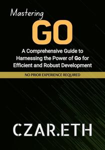 Mastering GO: A Comprehensive Guide to Harnessing the Power of Go for Efficient and Robust Development