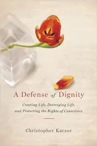 A Defense of Dignity: Creating Life, Destroying Life, and Protecting the Rights of Conscience