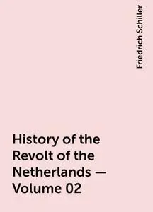«History of the Revolt of the Netherlands — Volume 02» by Friedrich Schiller