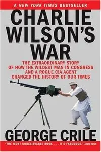 Charlie Wilson's War: The Extraordinary Story of How the Wildest Man in Congress and a Rogue CIA Agent Changed the History