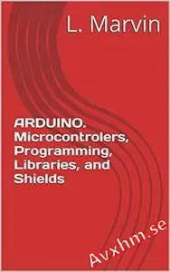 ARDUINO. Microcontrolers, Programming, Libraries, and Shields