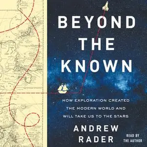 «Beyond the Known: How Exploration Created the Modern World and Will Take Us to the Stars» by Andrew Rader