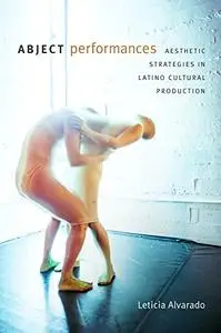 Abject Performances: Aesthetic Strategies in Latino Cultural Production (Dissident Acts)