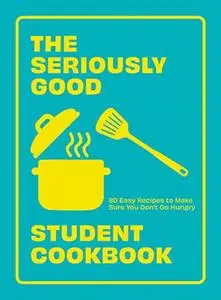The Seriously Good Student Cookbook: 80 Easy Recipes to Make Sure You Don't Go Hungry