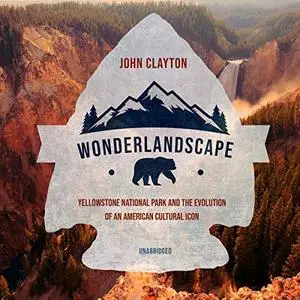 Wonderlandscape: Yellowstone National Park and the Evolution of an American Cultural Icon [Audiobook]