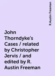 «John Thorndyke's Cases / related by Christopher Jervis / and edited by R. Austin Freeman» by R.Austin Freeman