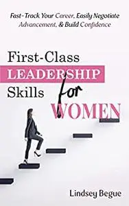 First-Class Leadership Skills for Women: Fast-Track Your Career, Easily Negotiate Advancement, & Build Confidence