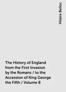 «The History of England from the First Invasion by the Romans / to the Accession of King George the Fifth / Volume 8» by