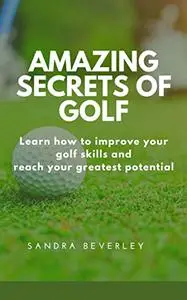 AMAZING SECRETS OF GOLF : Learn how to improve your golf skills and reach your greatest potential