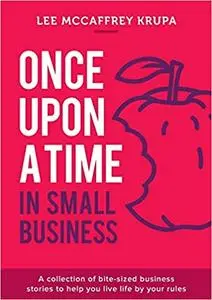 Once Upon a Time in Small Business: A Collection of Bite-Sized Business Stories to Help You Live Life By Your Rules