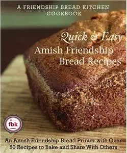 Quick and Easy Amish Friendship Bread Recipes: An Amish Friendship Bread Primer with Over 50 Recipes to Bake and Share With