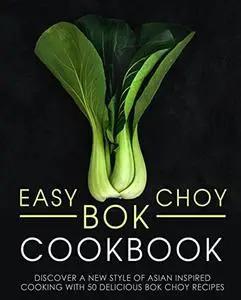 Easy Bok Choy Cookbook: Discover a New Style of Asian Inspired Cooking with 50 Delicious Bok Choy Recipes