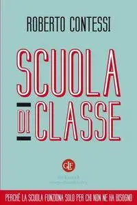 Roberto Contessi, "Scuola di classe. Perché la scuola funziona solo per chi non ne ha bisogno"