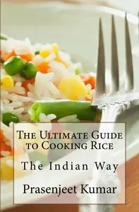 The Ultimate Guide to Cooking Rice the Indian Way (How To Cook Everything In A Jiffy) (Volume 7)