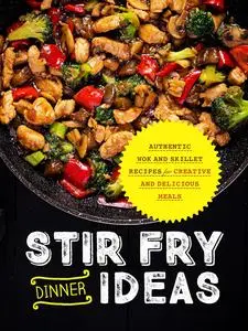 Stir Fry Dinner Ideas: Authentic Wok and Skillet Recipes for Creative and Delicious Meals (Stir Fry Cookbooks)