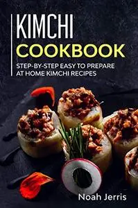 Kimchi Cookbook: Step-by-step Easy to prepare at home Kimchi recipes