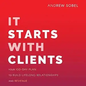 It Starts with Clients: Your 100-Day Plan to Build Lifelong Relationships and Revenue [Audiobook]