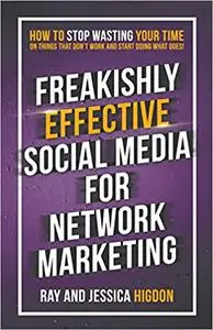 Freakishly Effective Social Media for Network Marketing: How to Stop Wasting Your Time on Things That Don't Work and Sta