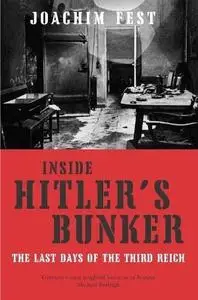 Inside Hitler's Bunker: The Last Days of the Third Reich. Joachim Fest