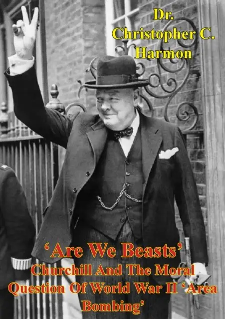 «Are We Beasts' Churchill And The Moral Question Of World War II 'Area Bombing» by Christopher C. Harmon