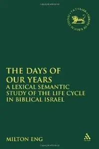 Days of Our Years: A Lexical Semantic Study of the Life Cycle in Biblical Israel (Library Hebrew Bible/Old Testament Studies)