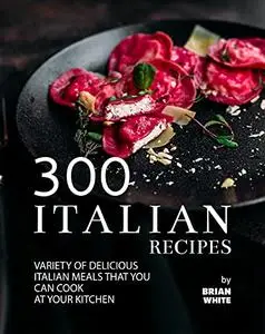 300 Italian Recipes: Variety of Delicious Italian Meals that You Can Cook at Your Kitchen