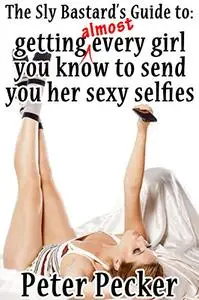 The Sly Bastard's Guide to Getting Almost Every Girl You Know to Send You Her Sexy Selfies