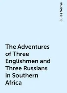 «The Adventures of Three Englishmen and Three Russians in Southern Africa» by Jules Verne