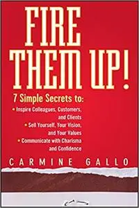 Fire Them Up!: 7 Simple Secrets to Inspire Colleagues, Customers, and Clients; Sell Yourself, Your Vision, and Your Valu