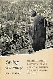 Saving Germany: North American Protestants and Christian Mission to West Germany, 1945 -1974 (Volume 2)