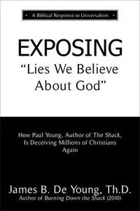 EXPOSING Lies We Believe About God: How the Author of The Shack Is Deceiving Millions of Christians Again