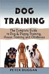 Dog Training: The Complete Guide to Puppy Training, House Training & Obedience- For Old and Young Dogs!