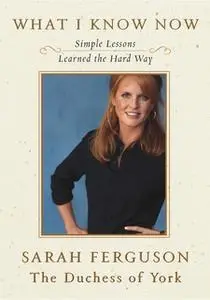 «What I Know Now: Simple Lessons Learned the Hard Way» by Sarah Ferguson