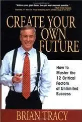 Create Your Own Future : How to Master the 12 Critical Factors of Unlimited Success