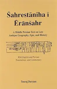 Šahrestānīhā ī Ērānšahr: A Middle Persian Text on Late Antique Geography, Epic, and History