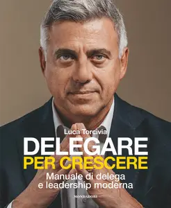 Delegare per crescere. Manuale di delega e leadership moderna - Luca Torcivia