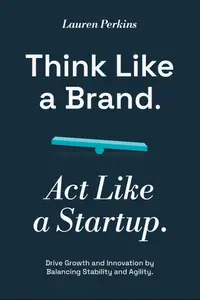 Think Like a Brand. Act Like a Startup.: Drive Growth and Innovation by Balancing Stability and Agility