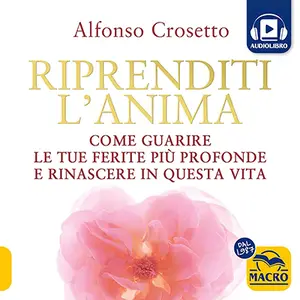 «Riprenditi l’anima: Come guarire le ferite più profonde» by Alfonso Crosetto