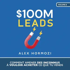 Alex Hormozi, "$100M Leads: Comment amener des inconnus à vouloir acheter ce que"