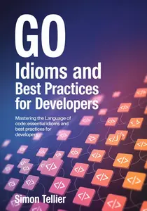 GO IDIOMS AND BEST PRACTICES FOR DEVELOPERS : Mastering the Language of Code