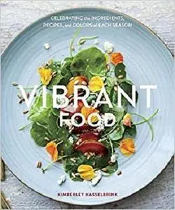 Vibrant Food: Celebrating the Ingredients, Recipes, and Colors of Each Season: A Cookbook