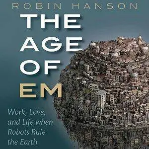 The Age of Em: Work, Love, and Life When Robots Rule the Earth