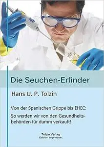 Die Seuchen-Erfinder: Von der spanischen Grippe bis EHEC: So werden wir von unseren Gesundheitsbehörden für dumm verkauft!