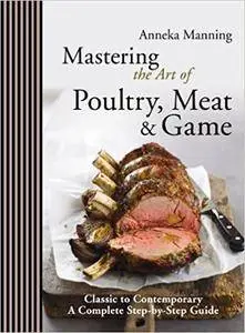 Mastering the Art of Poultry, Meat & Game: Classic to Contemporary, A Complete Step-by-Step Guide